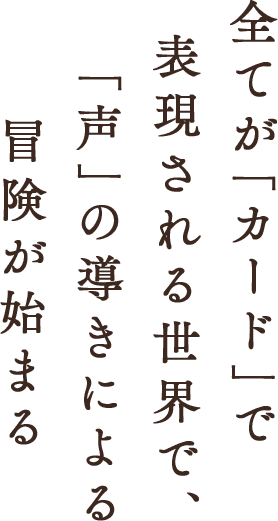 すべてが「カード」で表現される世界で、「声」の導きによる冒険が始まる