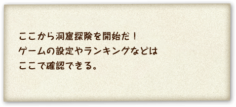 ここから洞窟探険を開始だ！ゲームの設定やランキングなどはここで確認できる。