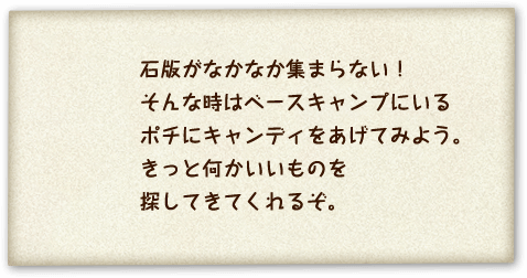 石版がなかなか集まらない！そんな時はベースキャンプにいるポチにキャンディをあげてみよう。きっと何かいいものを探してきてくれるぞ。