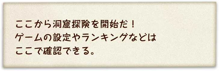 ここから洞窟探険を開始だ！ゲームの設定やランキングなどはここで確認できる。