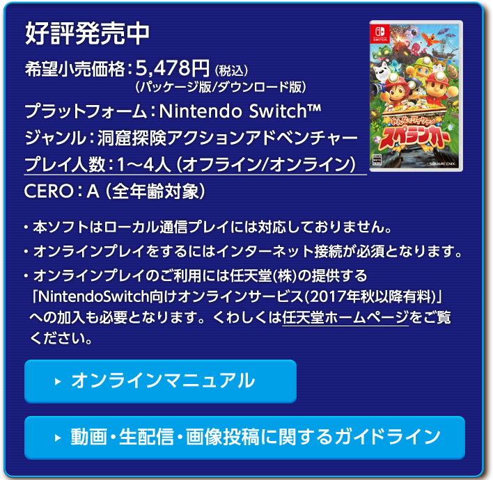 みんなでワイワイ！スペランカー 好評発売中 希望小売価格 5,478円（税込）（パッケージ版/ダウンロード版） プラットフォーム：Nintendo Switch ジャンル：洞窟探険アクションアドベンチャー プレイ人数：1〜4人 CERO：審査予定