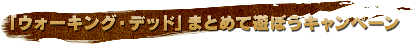 「ウォーキング・デッド」まとめて遊ぼうキャンペーン